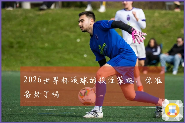 2026世界杯滚球的投注策略，你准备好了吗