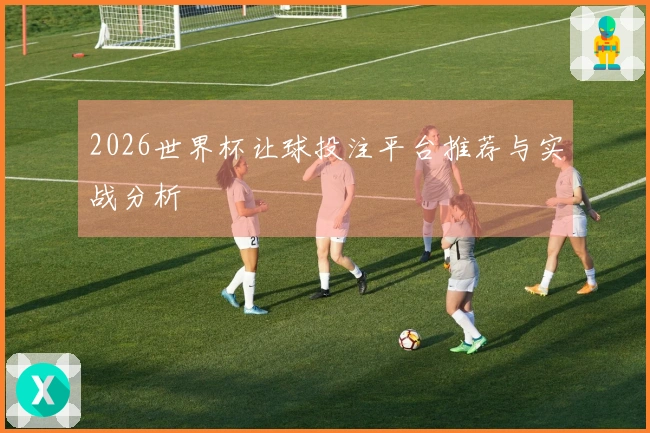 2026世界杯让球投注平台推荐与实战分析