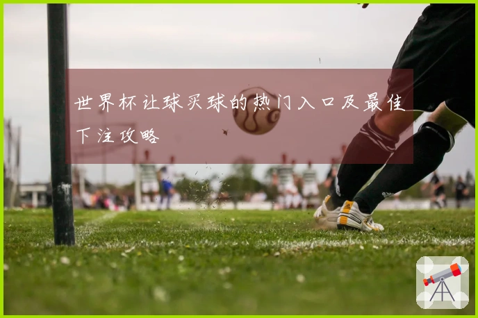 世界杯让球买球的热门入口及最佳下注攻略