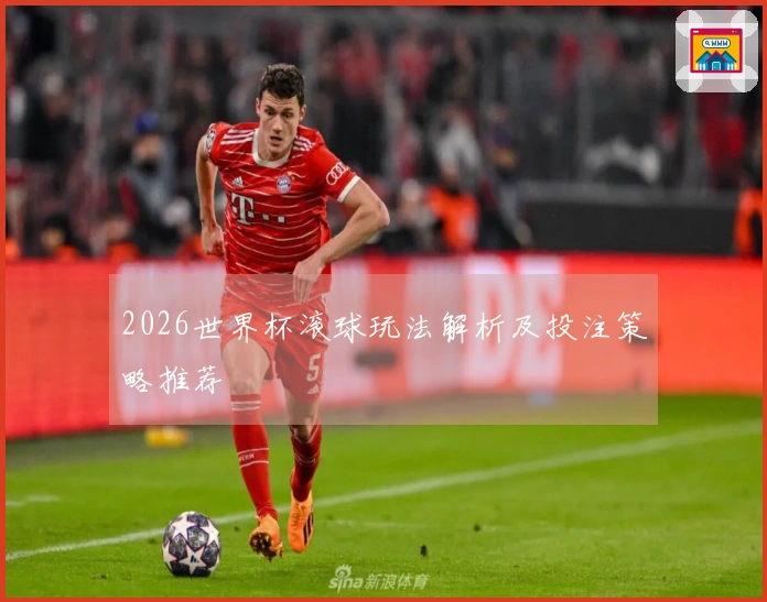 2026世界杯滚球玩法解析及投注策略推荐