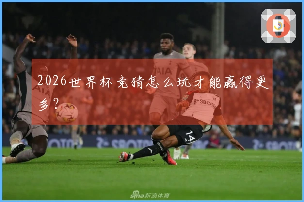 2026世界杯竞猜怎么玩才能赢得更多？