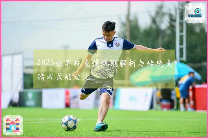 2026世界杯竞猜规则解析与传统竞猜方式的对比