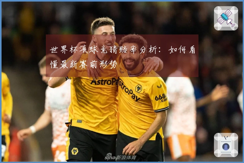 世界杯滚球竞猜赔率分析：如何看懂最新赛前形势