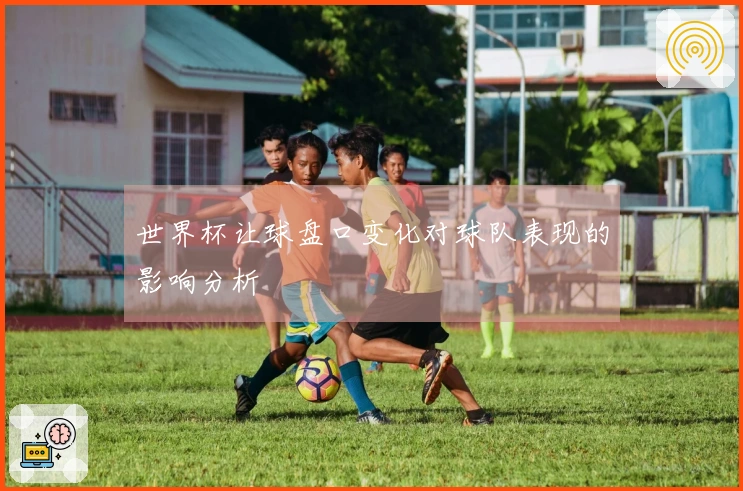 世界杯让球盘口变化对球队表现的影响分析