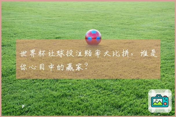 世界杯让球投注赔率大比拼，谁是你心目中的赢家？