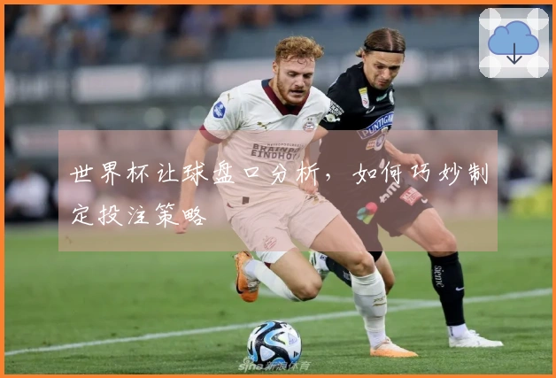 世界杯让球盘口分析，如何巧妙制定投注策略