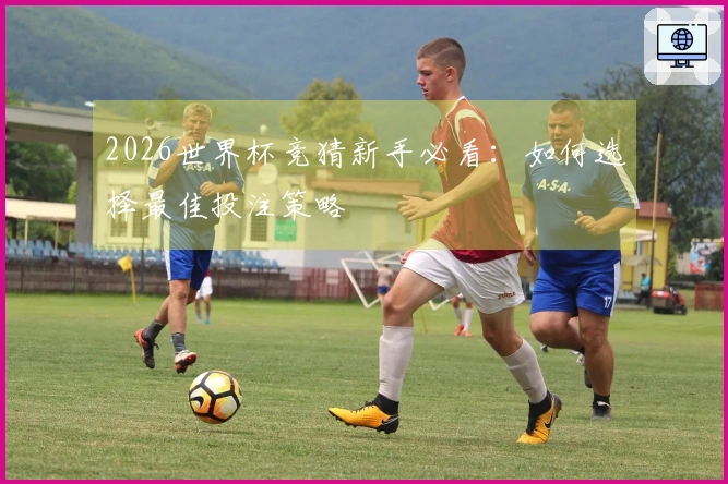 2026世界杯竞猜新手必看：如何选择最佳投注策略