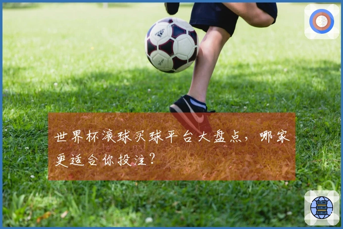 世界杯滚球买球平台大盘点，哪家更适合你投注？