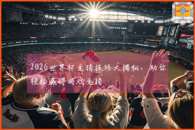2026世界杯竞猜技巧大揭秘，助你轻松赢得游戏竞猜