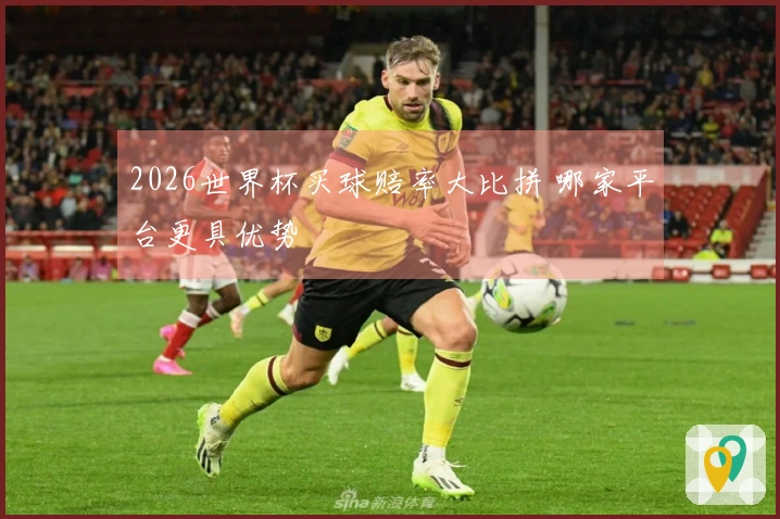 2026世界杯买球赔率大比拼 哪家平台更具优势