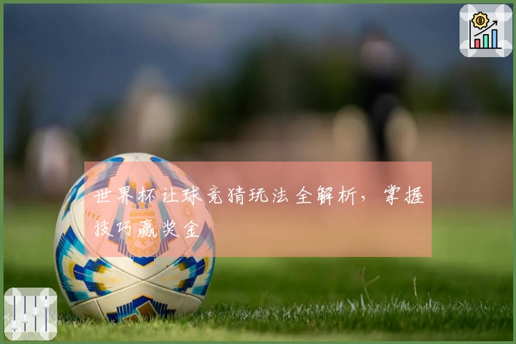 世界杯让球竞猜玩法全解析，掌握技巧赢奖金