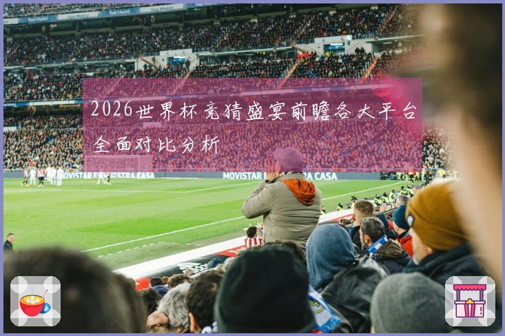 2026世界杯竞猜盛宴前瞻各大平台全面对比分析