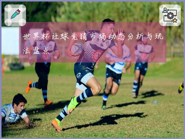 世界杯让球竞猜市场动态分析与玩法盘点