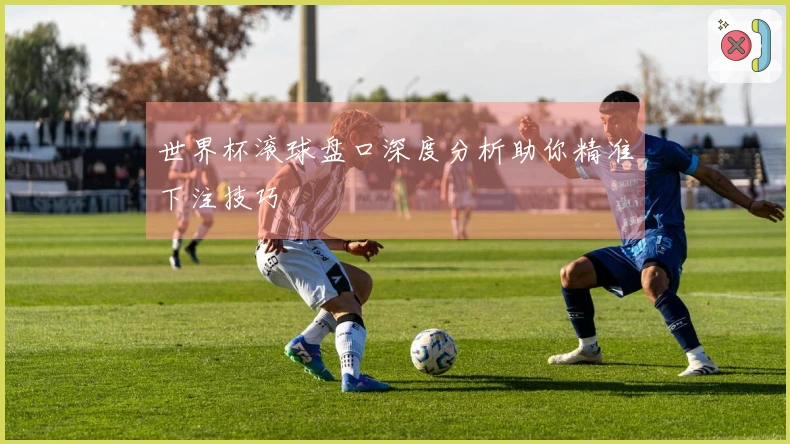 世界杯滚球盘口深度分析助你精准下注技巧