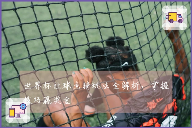 世界杯让球竞猜玩法全解析，掌握技巧赢奖金