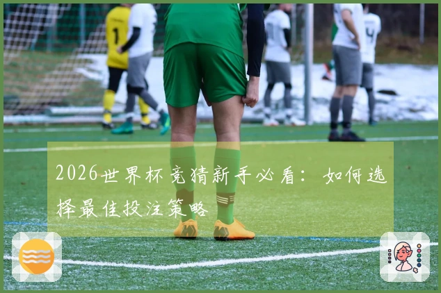 2026世界杯竞猜新手必看：如何选择最佳投注策略