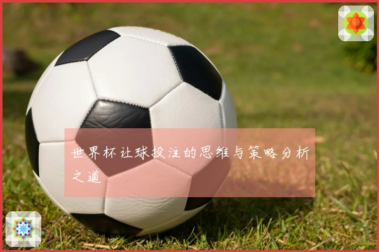 世界杯让球投注的思维与策略分析之道