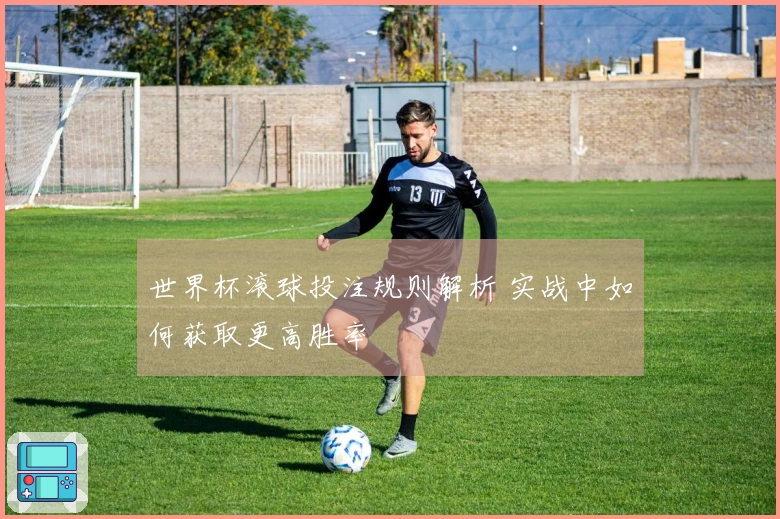 世界杯滚球投注规则解析 实战中如何获取更高胜率