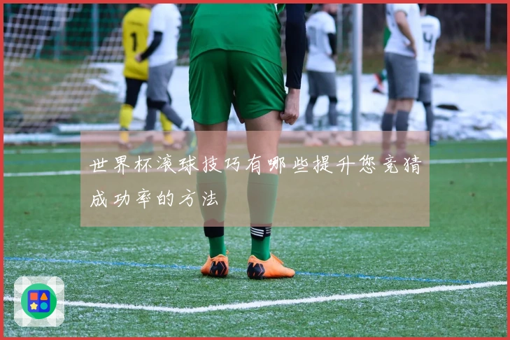 世界杯滚球技巧有哪些提升您竞猜成功率的方法