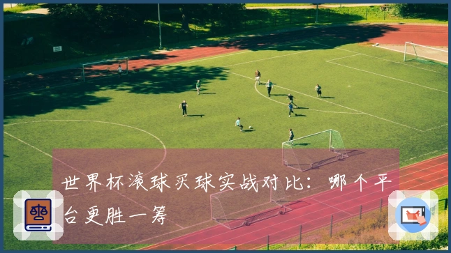 世界杯滚球买球实战对比：哪个平台更胜一筹