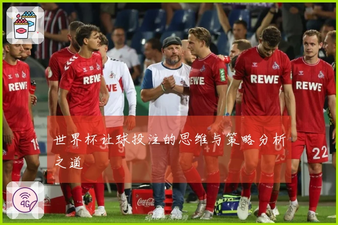 世界杯让球投注的思维与策略分析之道
