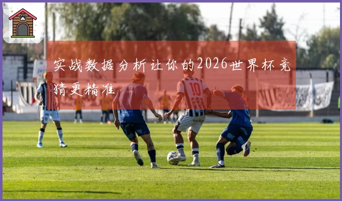 实战数据分析让你的2026世界杯竞猜更精准