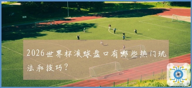 2026世界杯滚球盘口有哪些热门玩法和技巧？