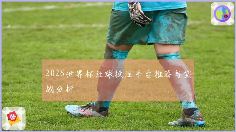 2026世界杯让球投注平台推荐与实战分析